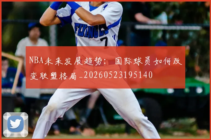 NBA未来发展趋势：国际球员如何改变联盟格局_20260523195140