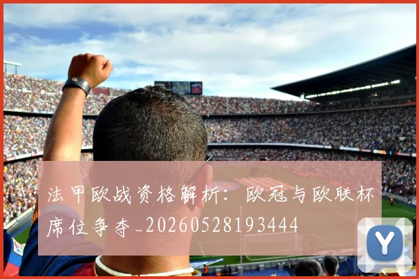 法甲欧战资格解析：欧冠与欧联杯席位争夺_20260528193444