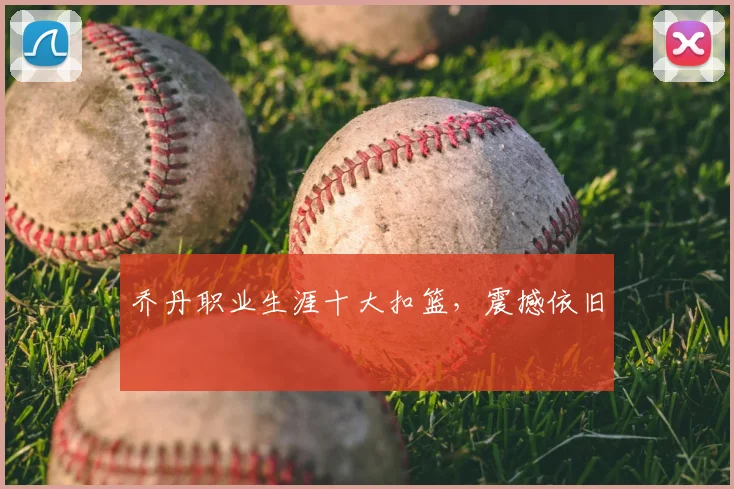 乔丹职业生涯十大扣篮,震撼依旧