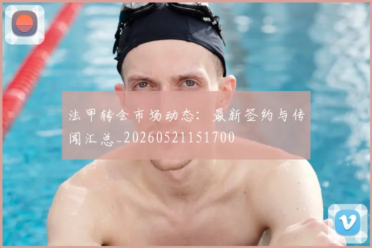 法甲转会市场动态：最新签约与传闻汇总_20260521151700