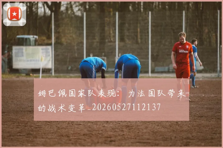 姆巴佩国家队表现：为法国队带来的战术变革_20260527112137