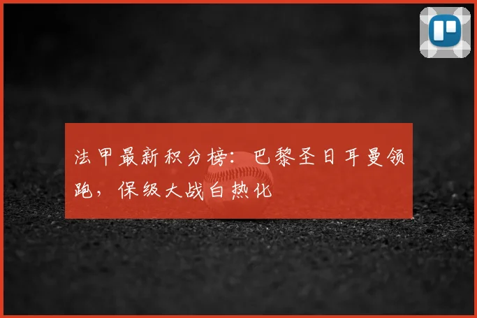 法甲最新积分榜:巴黎圣日耳曼领跑,保级大战白热化