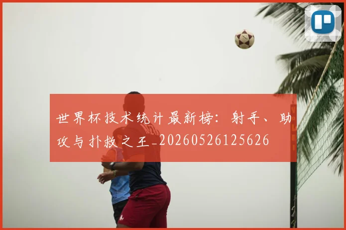世界杯技术统计最新榜：射手、助攻与扑救之王_20260526125626