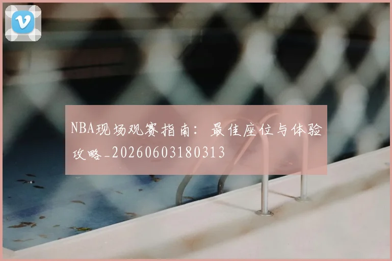 NBA现场观赛指南：最佳座位与体验攻略_20260603180313
