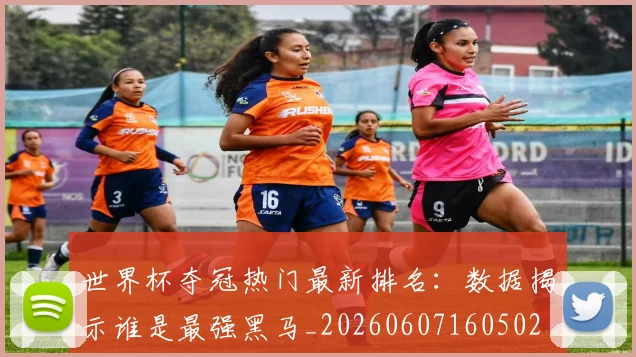 世界杯夺冠热门最新排名：数据揭示谁是最强黑马_20260607160502