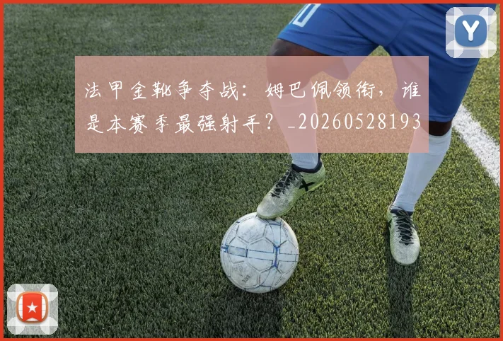 法甲金靴争夺战：姆巴佩领衔，谁是本赛季最强射手？_20260528193511