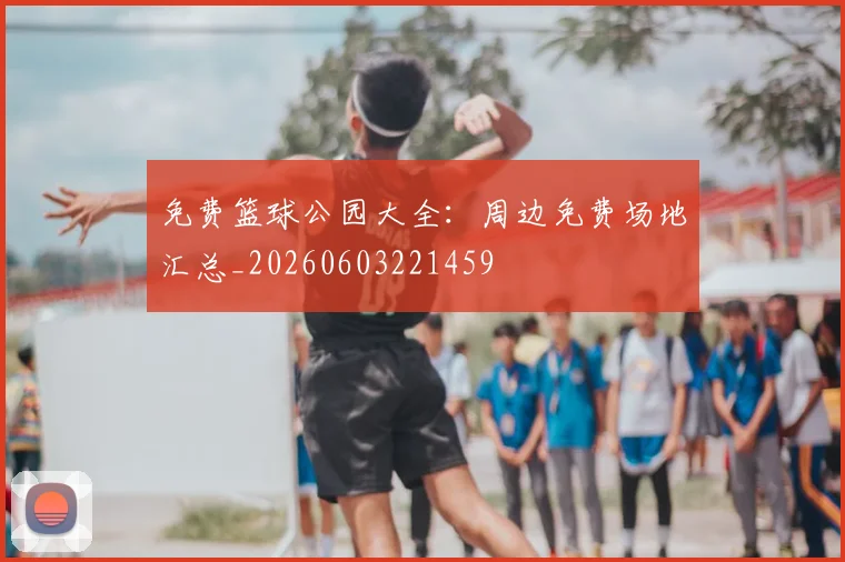 免费篮球公园大全:周边免费场地汇总_20260603221459