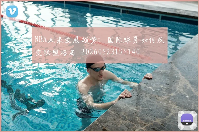 NBA未来发展趋势：国际球员如何改变联盟格局_20260523195140