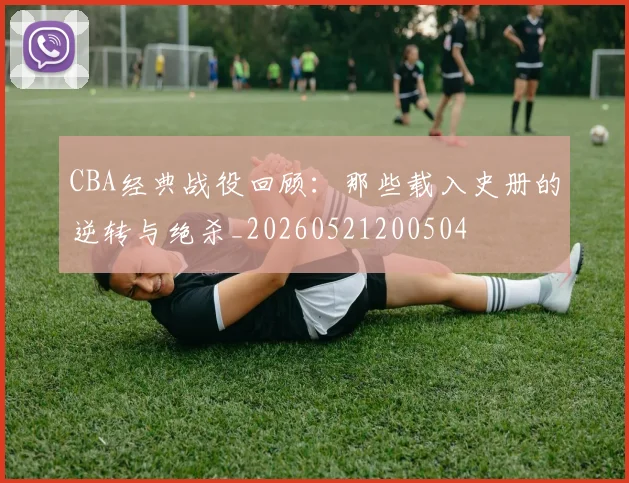 CBA经典战役回顾:那些载入史册的逆转与绝杀_20260521200504