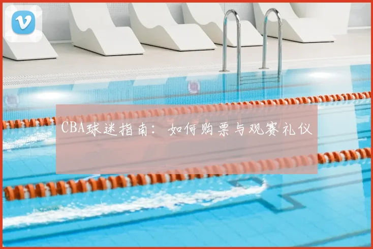 CBA球迷指南:如何购票与观赛礼仪
