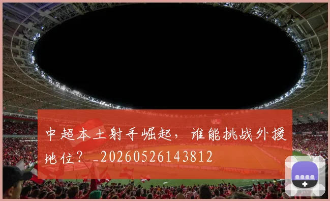 中超本土射手崛起,谁能挑战外援地位?_20260526143812