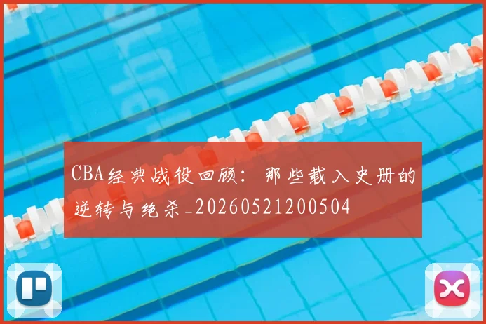 CBA经典战役回顾：那些载入史册的逆转与绝杀_20260521200504