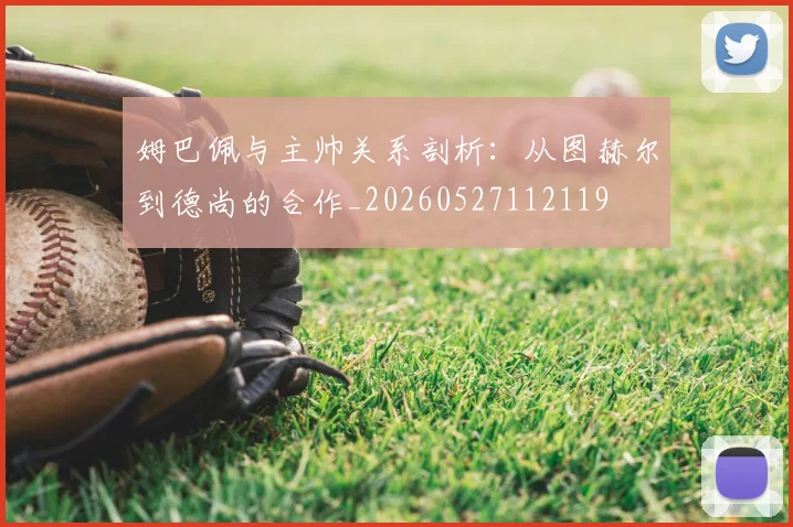 姆巴佩与主帅关系剖析:从图赫尔到德尚的合作_20260527112119