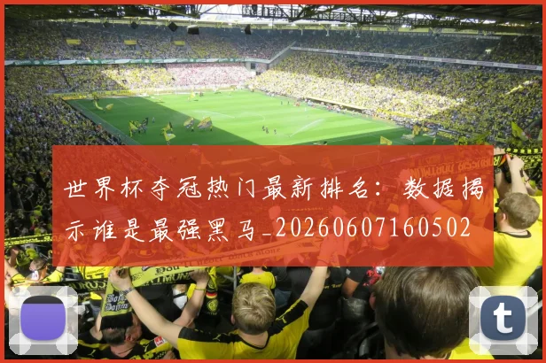 世界杯夺冠热门最新排名:数据揭示谁是最强黑马_20260607160502